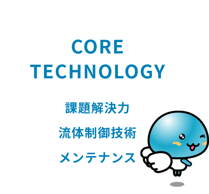 CORE TECHNOLOGY 流体制御技術 課題解決力